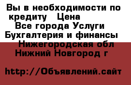 Вы в необходимости по кредиту › Цена ­ 90 000 - Все города Услуги » Бухгалтерия и финансы   . Нижегородская обл.,Нижний Новгород г.